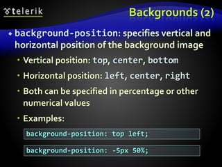 Backgrounds (2)
 background-position: specifies vertical and
horizontal position of the background image
 Vertical position: top, center, bottom
 Horizontal position: left, center, right
 Both can be specified in percentage or other
numerical values
 Examples:
background-position: top left;
background-position: -5px 50%;
 