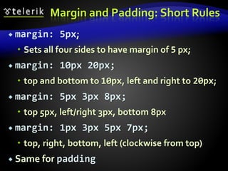 Margin and Padding: Short Rules
 margin: 5px;
 Sets all four sides to have margin of 5 px;
 margin: 10px 20px;
 top and bottom to 10px, left and right to 20px;
 margin: 5px 3px 8px;
 top 5px, left/right 3px, bottom 8px
 margin: 1px 3px 5px 7px;
 top, right, bottom, left (clockwise from top)
 Same for padding
 