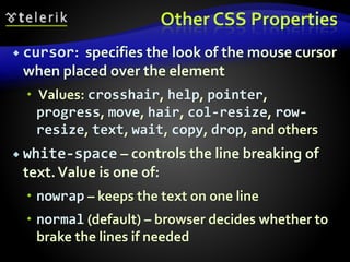 Other CSS Properties
 cursor: specifies the look of the mouse cursor
when placed over the element
 Values: crosshair, help, pointer,
progress, move, hair, col-resize, row-
resize, text, wait, copy, drop, and others
 white-space – controls the line breaking of
text.Value is one of:
 nowrap – keeps the text on one line
 normal (default) – browser decides whether to
brake the lines if needed
 