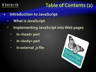 Table of Contents (2)
 Introduction to JavaScript
 What is JavaScript
 Implementing JavaScript into Web pages
 In <head> part
 In <body> part
 In external .js file
 