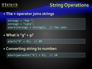 String Operations
 The + operator joins strings
 What is "9" + 9?
 Converting string to number:
string1 = "fat ";
string2 = "cats";
alert(string1 + string2); // fat cats
alert("9" + 9); // 99
alert(parseInt("9") + 9); // 18
 