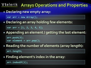Arrays Operations and Properties
 Declaring new empty array:
 Declaring an array holding few elements:
 Appending an element / getting the last element:
 Reading the number of elements (array length):
 Finding element's index in the array:
var arr = new Array();
var arr = [1, 2, 3, 4, 5];
arr.push(3);
var element = arr.pop();
arr.length;
arr.indexOf(1);
 