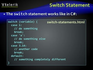 Switch Statement
 The switch statement works like in C#:
switch (variable) {
case 1:
// do something
break;
case 'a':
// do something else
break;
case 3.14:
// another code
break;
default:
// something completely different
}
switch-statements.html
 