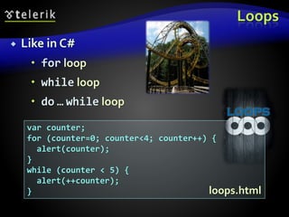 Loops
 Like in C#
 for loop
 while loop
 do … while loop
var counter;
for (counter=0; counter<4; counter++) {
alert(counter);
}
while (counter < 5) {
alert(++counter);
} loops.html
 