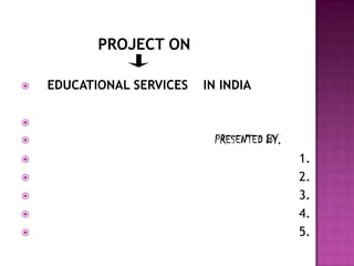 PROJECT ON

   EDUCATIONAL SERVICES   IN INDIA


                           PRESENTED BY.
                                           1.
                                           2.
                                           3.
                                           4.
                                           5.
 