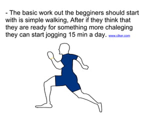 - The basic work out the begginers should start
with is simple walking, After if they think that
they are ready for something more chaleging
they can start jogging 15 min a day. www.clker.com
 