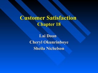 Customer SatisfactionCustomer Satisfaction
Chapter 18Chapter 18
Lai DoanLai Doan
Cheryl OkunrinboyeCheryl Okunrinboye
Sheila NichelsonSheila Nichelson
 