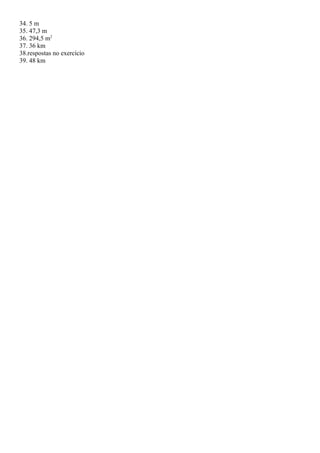 34. 5 m
35. 47,3 m
36. 294,5 m2
37. 36 km
38.respostas no exercício
39. 48 km
 