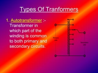 Types Of Tranformers
1. Autotransformer :-
Transformer in
which part of the
winding is common
to both primary and
secondary circuits.
 