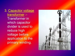 3. Capacitor voltage
transformer :-
Transformer in
which capacitor
divider is used to
reduce high
voltage before
application to the
primary winding.
 