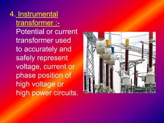 4. Instrumental
transformer :-
Potential or current
transformer used
to accurately and
safely represent
voltage, current or
phase position of
high voltage or
high power circuits.
 