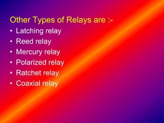 Other Types of Relays are :-
• Latching relay
• Reed relay
• Mercury relay
• Polarized relay
• Ratchet relay
• Coaxial relay
 