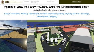 INTRODUCTION
Easy Accessibility, Walking, Feel adventure water and beach gaming, Enjoying food and beverage,
Relaxing and Shopping
RATHMALANA RAILWAY STATION AND ITS NEIGHBORING PART
Individual site planning project
 