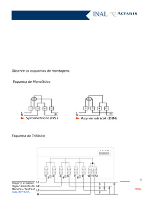 Observe os esquemas de montagens.
Esquema de Monofásico
Esquema do Trifásico
____________________________________________________________________________
Projecto credelec
Departamento do GIS
Mahotas- Tel/Fax01 441 780 EDM-
INAL/ACTARIS
5
 
