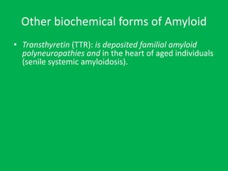 Other biochemical forms of Amyloid
• Transthyretin (TTR): is deposited familial amyloid
polyneuropathies and in the heart ...