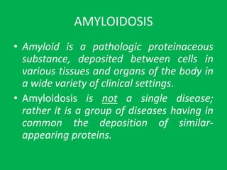 AMYLOIDOSIS
• Amyloid is a pathologic proteinaceous
substance, deposited between cells in
various tissues and organs of th...