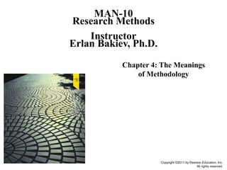 Copyright ©2011 by Pearson Education, Inc.
All rights reserved.
Chapter 4: The Meanings
of Methodology
MAN-10
Research Methods
Instructor
Erlan Bakiev, Ph.D.
 