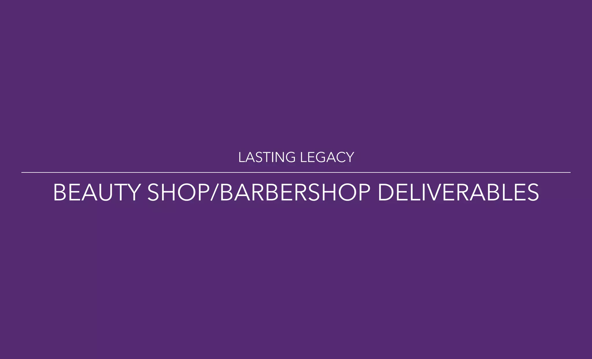 LASTING LEGACY
BEAUTY SHOP/BARBERSHOP DELIVERABLES
 