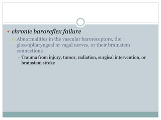  chronic baroreflex failure
 Abnormalities in the vascular baroreceptors, the
glossopharyngeal or vagal nerves, or their brainstem
connections
 Trauma from injury, tumor, radiation, surgical intervention, or
brainstem stroke
 