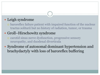  Leigh syndrome
 baroreflex failure patient with impaired function of the nucleus
tractus solitarii but no history of radiation, tumor, or trauma
 Groll–Hirschowitz syndrome
 carotid sinus nerve dysfunction, progressive sensory
neuropathy, and duodenal diverticula
 Syndrome of autosomal dominant hypertension and
brachydactyly with loss of baroreflex buffering
 