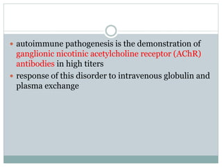 autoimmune pathogenesis is the demonstration of
ganglionic nicotinic acetylcholine receptor (AChR)
antibodies in high titers
 response of this disorder to intravenous globulin and
plasma exchange
 