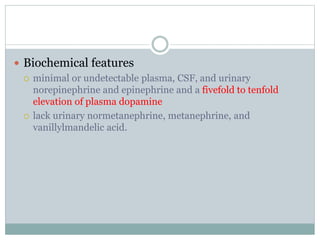 Biochemical features
 minimal or undetectable plasma, CSF, and urinary
norepinephrine and epinephrine and a fivefold to tenfold
elevation of plasma dopamine
 lack urinary normetanephrine, metanephrine, and
vanillylmandelic acid.
 