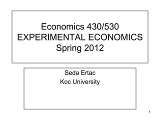 1
Economics 430/530
EXPERIMENTAL ECONOMICS
Spring 2012
Seda Ertac
Koc University
 