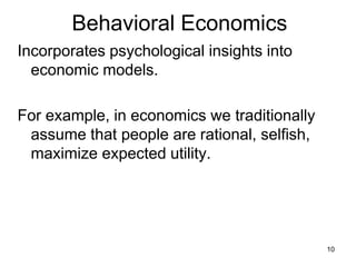 Behavioral Economics
Incorporates psychological insights into
economic models.
For example, in economics we traditionally
assume that people are rational, selfish,
maximize expected utility.
10
 