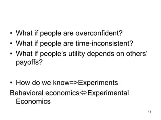 • What if people are overconfident?
• What if people are time-inconsistent?
• What if people’s utility depends on others’
payoffs?
• How do we know=>Experiments
Behavioral economicsExperimental
Economics
11
 