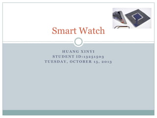 Smart Watch
HUANG XINYI
STUDENT ID:13251503
TUESDAY, OCTOBER 15, 2013

 