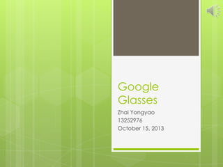Google
Glasses
Zhai Yongyao
13252976
October 15, 2013

 