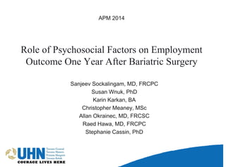 Role of Psychosocial Factors on Employment
Outcome One Year After Bariatric Surgery
Sanjeev Sockalingam, MD, FRCPC
Susan Wnuk, PhD
Karin Karkan, BA
Christopher Meaney, MSc
Allan Okrainec, MD, FRCSC
Raed Hawa, MD, FRCPC
Stephanie Cassin, PhD
APM 2014
 
