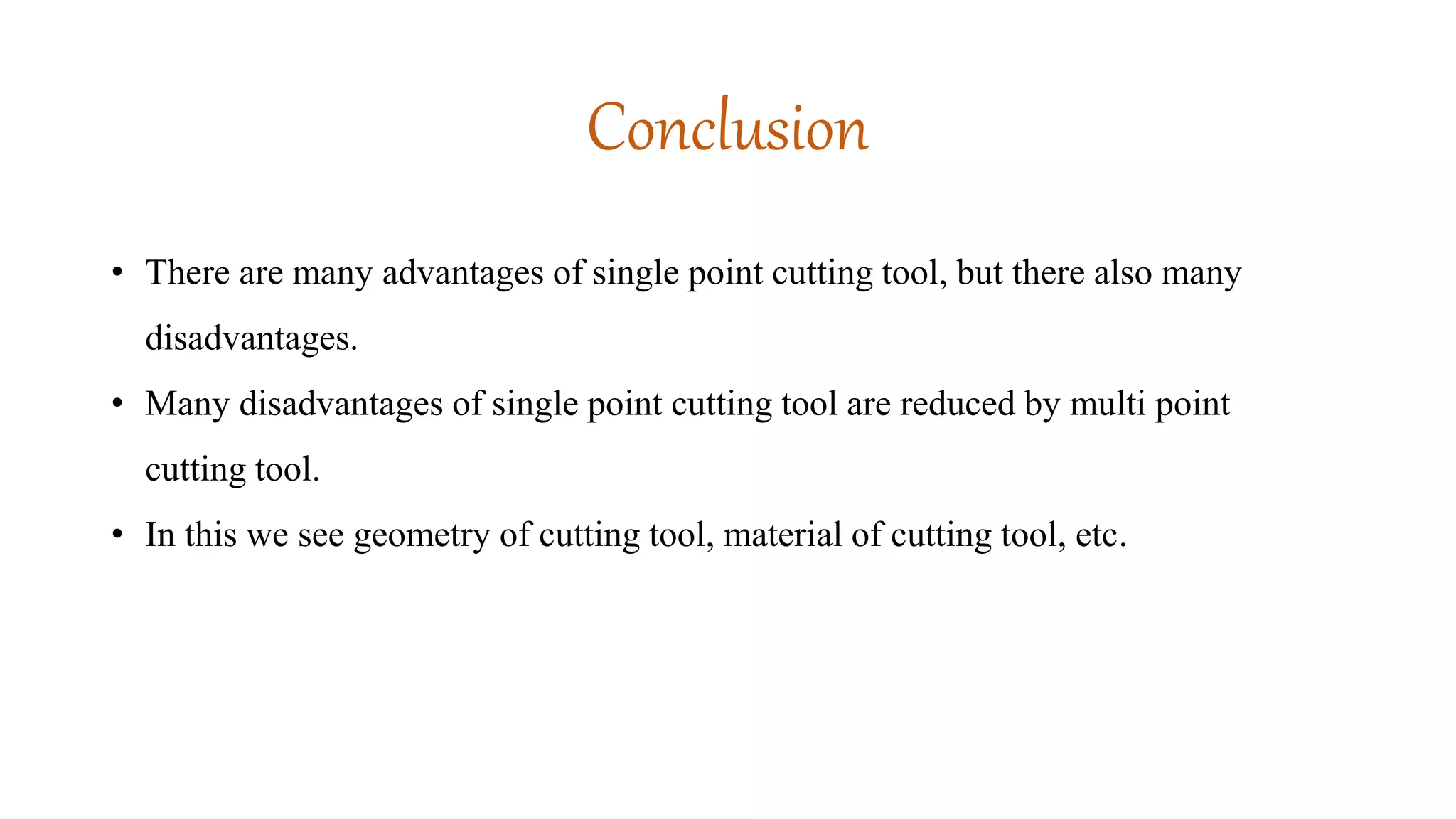 Conclusion
• There are many advantages of single point cutting tool, but there also many
disadvantages.
• Many disadvantages of single point cutting tool are reduced by multi point
cutting tool.
• In this we see geometry of cutting tool, material of cutting tool, etc.
 