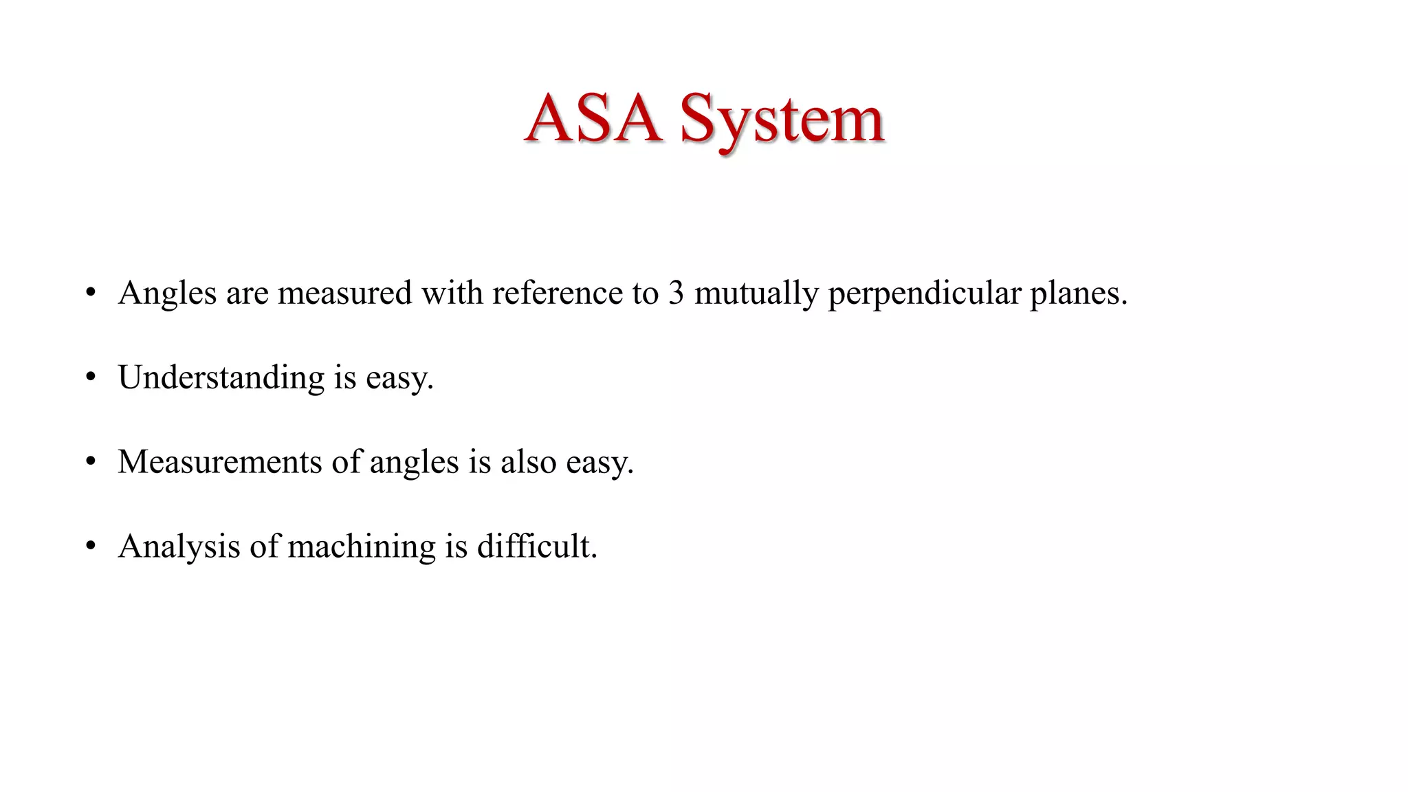 ASA System
• Angles are measured with reference to 3 mutually perpendicular planes.
• Understanding is easy.
• Measurements of angles is also easy.
• Analysis of machining is difficult.
 