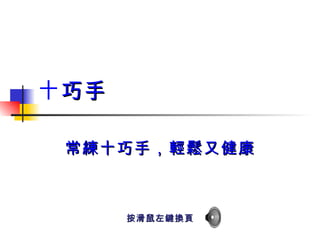 十 巧手 常練十巧手，輕鬆又健康 按滑鼠左鍵換頁 