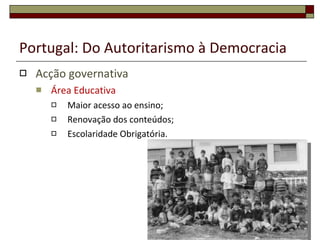 Portugal: Do Autoritarismo à Democracia Acção governativa Área Educativa  Maior acesso ao ensino; Renovação dos conteúdos; Escolaridade Obrigatória. 