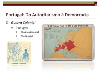 Portugal: Do Autoritarismo à Democracia Guerra Colonial Portugal: Pluricontinental; Multiracial. 