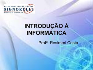 INTRODUÇÃO À
INFORMÁTICA
Profª. Rosimeri Costa
 