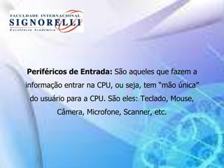 Periféricos de Entrada: São aqueles que fazem a
informação entrar na CPU, ou seja, tem “mão única”
do usuário para a CPU. São eles: Teclado, Mouse,
Câmera, Microfone, Scanner, etc.
 