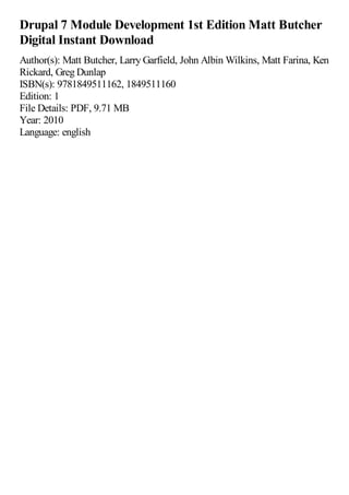 Drupal 7 Module Development 1st Edition Matt Butcher
Digital Instant Download
Author(s): Matt Butcher, Larry Garfield, John Albin Wilkins, Matt Farina, Ken
Rickard, Greg Dunlap
ISBN(s): 9781849511162, 1849511160
Edition: 1
File Details: PDF, 9.71 MB
Year: 2010
Language: english
 