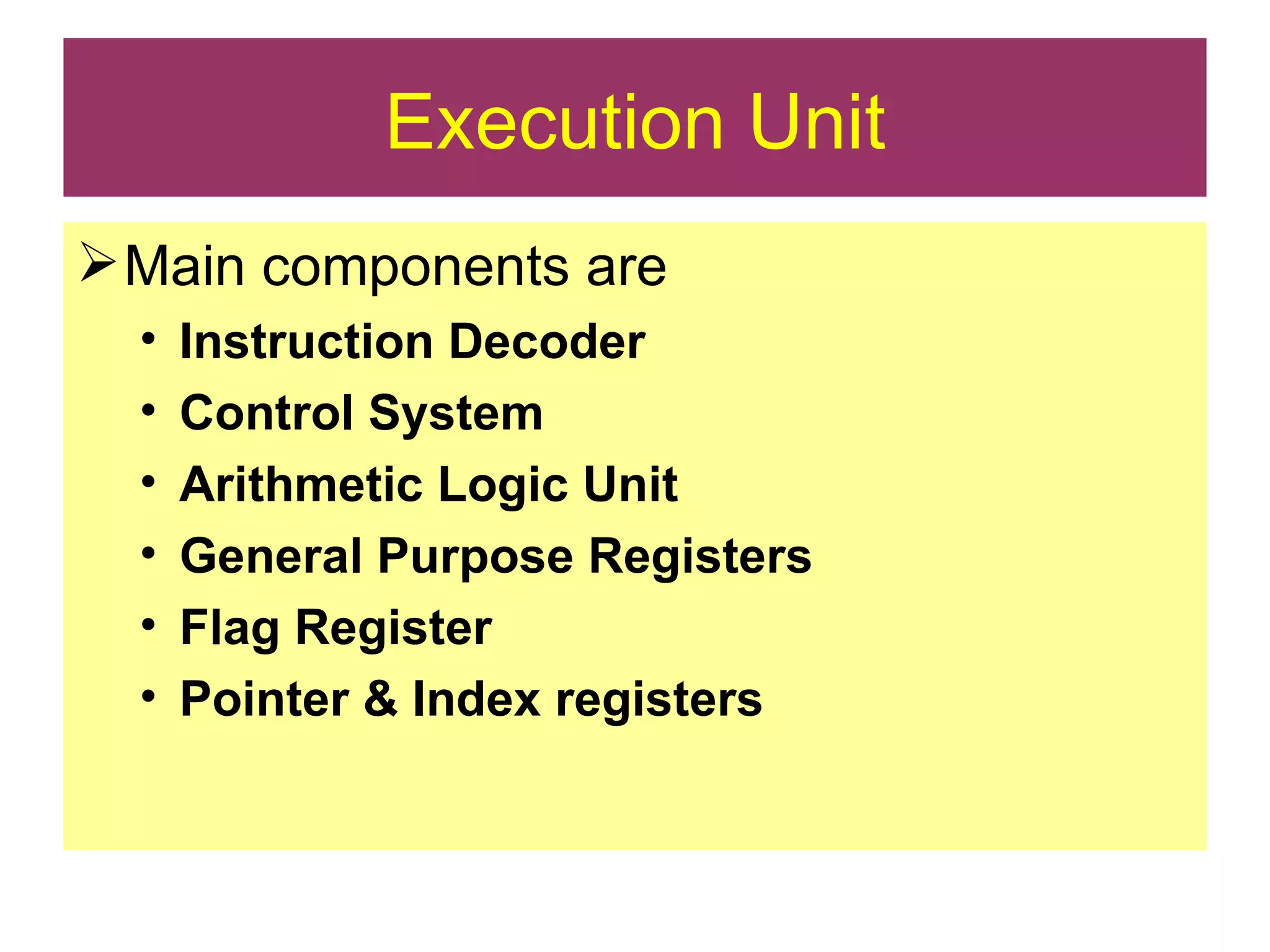 Execution Unit Main components are Instruction Decoder Control System Arithmetic Logic Unit General Purpose Registers Flag Register Pointer & Index registers 
