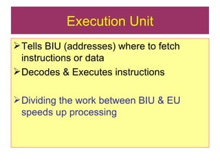 Execution Unit Tells BIU (addresses) where to fetch instructions or data Decodes & Executes instructions Dividing the work between BIU & EU speeds up processing 