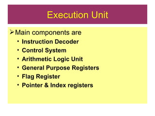 Execution Unit Main components are Instruction Decoder Control System Arithmetic Logic Unit General Purpose Registers Flag Register Pointer & Index registers 