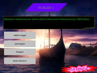 UJI MINDA SOALAN 1 Berikut merupakan jenis-jenis pemilikan perniagaan. KECUALI. 