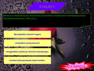 UJI MINDA SOALAN 4 Berikut merupakan peranan koperasi terhadap pembangunan Ekonomi negara. Kecuali. 