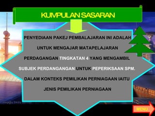 PENYEDIAAN PAKEJ PEMBALAJARAN INI ADALAH UNTUK MENGAJAR MATAPELAJARAN  PERDAGANGAN  TINGKATAN 4  YANG MENGAMBIL   SUBJEK PERDANGANGAN  UNTUK  PEPERIKSAAN SPM.   DALAM KONTEKS PEMILIKAN PERNIAGAAN IAITU  JENIS PEMILIKAN PERNIAGAAN KUMPULAN SASARAN MENU  