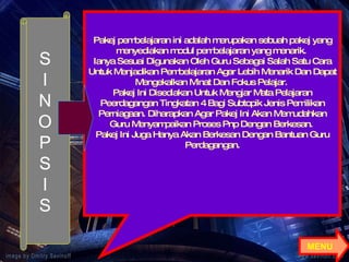 S I N O P S I S Pakej pembelajaran ini adalah merupakan sebuah pakej yang menyediakan modul pembelajaran yang menarik.  Ianya Sesuai Digunakan Oleh Guru Sebagai Salah Satu Cara Untuk Menjadikan Pembelajaran Agar Lebih Menarik Dan Dapat Mengekalkan Minat Dan Fokus Pelajar.  Pakej Ini Disediakan Untuk Mengjar Mata Pelajaran Peerdagangan Tingkatan 4 Bagi Subtopik Jenis Pemilikan Perniagaan. Diharapkan Agar Pakej Ini Akan Memudahkan Guru Menyampaikan Proses Pnp Dengan Berkesan.  Pakej Ini Juga Hanya Akan Berkesan Dengan Bantuan Guru Perdagangan. MENU  