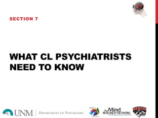 WHAT CL PSYCHIATRISTS
NEED TO KNOW
SECTION 7
 