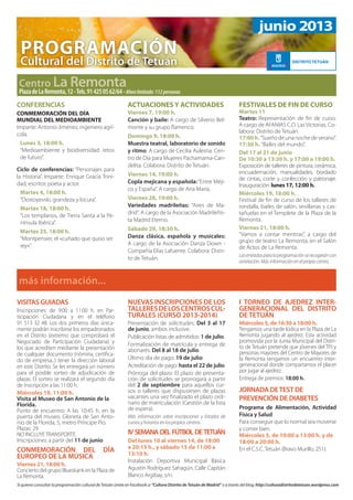 VISITAS GUIADAS
Inscripciones: de 9:00 a 11:00 h. en Par-
ticipación Ciudadana y en el teléfono
91 513 32 48. Los dos primeros días única-
mente podrán inscribirse los empadronados
en el Distrito (extremo que comprobará el
Negociado de Participación Ciudadana) y
los que acrediten mediante la presentación
de cualquier documento (nómina, certifica-
do de empresa...) tener la dirección laboral
en este Distrito. Se les entregará un número
para el posible sorteo de adjudicación de
plazas. El sorteo se realizará el segundo día
de inscripción a las 11:00 h.
Miércoles 19, 11:00 h.
Visita al Museo de San Antonio de la
Florida.
Punto de encuentro: A las 10:45 h. en la
puerta del museo. Glorieta de San Anto-
nio de la Florida, 5, metro Príncipe Pío.
Plazas: 29
NO INCLUYE TRANSPORTE.
Inscripciones: a partir del 11 de junio.
CONMEMORACIÓN DEL DÍA
EUROPEO DE LA MÚSICA
Viernes 21, 18:00 h.
Concierto del grupo Blueskank en la Plaza de
La Remonta.
Si quieres consultar la programación cultural de Tetuán únete en Facebook a: “Cultura Distrito de Tetuán de Madrid” o a través del blog: http://culturadistritodetetuan.wordpress.com
CONFERENCIAS
CONMEMORACIÓN DEL DÍA
MUNDIAL DEL MEDIOAMBIENTE
Imparte: Antonio Jiménez, ingeniero agrí-
cola.
Lunes 3, 18:00 h.
“Medioambiente y biodiversidad: retos
de futuro”.
Ciclo de conferencias: “Personajes para
la Historia”. Imparte: Enrique Gracia Trini-
dad, escritor, poeta y actor.
Martes 4, 18:00 h.
“Dostoyevski, grandeza y locura”.
Martes 18, 18:00 h.
“Los templarios, de Tierra Santa a la Pe-
nínsula Ibérica”.
Martes 25, 18:00 h.
“Montpensier, el «cuñado que quiso ser
rey»”.
NUEVAS INSCRIPCIONES DE LOS
TALLERESDELOSCENTROSCUL-
TURALES (CURSO 2013-2014)
Presentación de solicitudes: Del 3 al 17
de junio, ambos inclusive.
Publicación listas de admitidos: 1 de julio.
Formalización de matrícula y entrega de
abonarés: Del 8 al 18 de julio.
Último día de pago: 19 de julio.
Acreditación de pago: hasta el 22 de julio.
Prórroga del plazo: El plazo de presenta-
ción de solicitudes se prorrogará a partir
del 2 de septiembre para aquellos cur-
sos o talleres que dispusiesen de plazas
vacantes una vez finalizado el plazo ordi-
nario de matriculación (Gestión de la lista
de espera).
Más información sobre inscripciones y listados de
cursos y horarios en los propios centros.
IV SEMANA DEL FÚTBOL DETETUÁN
Del lunes 10 al viernes 14, de 18:00
a 20:15 h., y sábado 15 de 11:00 a
13:10 h.
Instalación Deportiva Municipal Básica
Agustín Rodríguez Sahagún, Calle Capitán
Blanco Argibay, s/n.
I TORNEO DE AJEDREZ INTER-
GENERACIONAL DEL DISTRITO
DE TETUÁN
Miércoles 5, de 16:30 a 18:00 h.
Tengamos una tarde lúdica en la Plaza de La
Remonta jugando al ajedrez. Esta actividad
promovida por la Junta Municipal del Distri-
to de Tetuán pretende que jóvenes del TPJ y
personas mayores del Centro de Mayores de
la Remonta tengamos un encuentro inter-
generacional donde compartamos el placer
por jugar al ajedrez.
Entrega de premios: 18:00 h.
JORNADA DETEST DE
PREVENCIÓN DE DIABETES
Programa de Alimentación, Actividad
Física y Salud
Para conseguir que lo normal sea moverse
y comer bien.
Miércoles 5, de 10:00 a 13:00 h. y de
18:00 a 20:00 h.
En el C.S.C. Tetuán (Bravo Murillo, 251).
DISTRITO TETUÁN
Programación
Cultural del Distrito de Tetuán
junio 2013
ACTUACIONES Y ACTIVIDADES
Viernes 7, 19:00 h.
Canción y baile: A cargo de Silverio Bel-
monte y su grupo flamenco.
Domingo 9, 18:00 h.
Muestra teatral, laboratorio de sonido
y ritmo: A cargo de Cecilia Aulestia. Cen-
tro de Día para Mujeres Pachamama-Can-
delita. Colabora: Distrito de Tetuán.
Viernes 14, 19:00 h.
Copla mejicana y española:“Entre Méji-
co y España”. A cargo de Ana María.
Viernes 28, 19:00 h.
Variedades madrileñas: “Aires de Ma-
drid”. A cargo de la Asociación Madrileñis-
ta Madrid Eterno.
Sábado 29, 18:30 h.
Danza clásica, española y musicales:
A cargo de la Asociación Danza Down -
Compañía Elías Lafuente. Colabora: Distri-
to de Tetuán.
FESTIVALES DE FIN DE CURSO
Martes 11
Teatro: Representación de fin de curso.
A cargo de AFANIAS C.O. Las Victorias. Co-
labora: Distrito de Tetuán.
17:00h.“Sueño de una noche de verano”.
17:30 h. “Bailes del mundo”.
Del 17 al 21 de junio
De 10:30 a 13:30 h. y 17:00 a 19:00 h.
Exposición de talleres de pintura, cerámica,
encuadernación, manualidades, bordado
de cintas, corte y confección y patronaje.
Inauguración: lunes 17, 12:00 h.
Miércoles 19, 18:00 h.
Festival de fin de curso de los talleres de
rondalla, bailes de salón, sevillanas y cas-
tañuelas en el Templete de la Plaza de la
Remonta.
Viernes 21, 18:00 h.
“Vamos a contar mentiras”, a cargo del
grupo de teatro La Remonta, en el Salón
de Actos de La Remonta.
Lasentradasparalaprogramaciónserecogeráncon
antelación. Más información en el propio centro.
 
