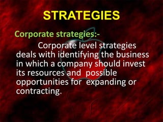 STRATEGIES
. Corporate strategies:-
Corporate level strategies
deals with identifying the business
in which a company should invest
its resources and possible
opportunities for expanding or
contracting.
 